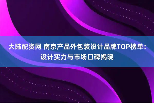 大陆配资网 南京产品外包装设计品牌TOP榜单：设计实力与市场口碑揭晓