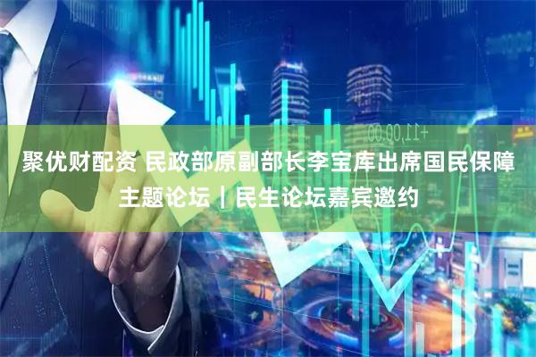 聚优财配资 民政部原副部长李宝库出席国民保障主题论坛｜民生论坛嘉宾邀约