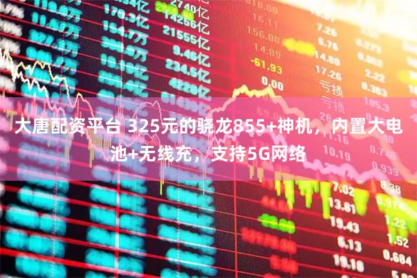 大唐配资平台 325元的骁龙855+神机，内置大电池+无线充，支持5G网络