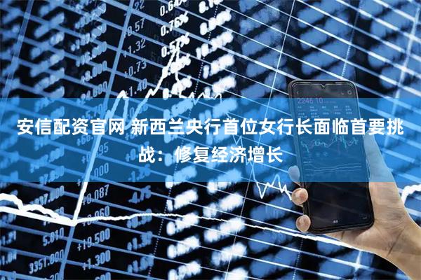 安信配资官网 新西兰央行首位女行长面临首要挑战：修复经济增长