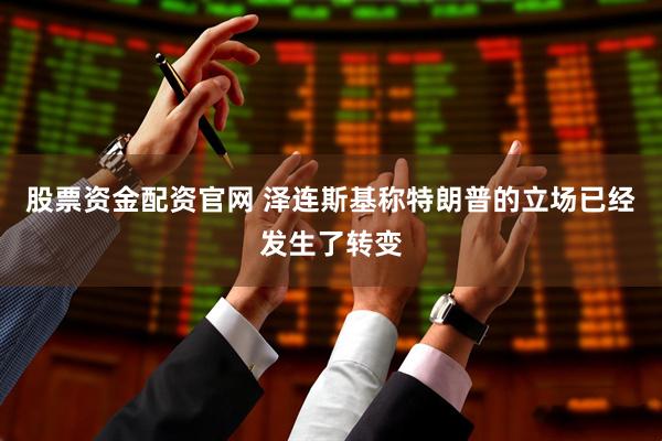 股票资金配资官网 泽连斯基称特朗普的立场已经发生了转变