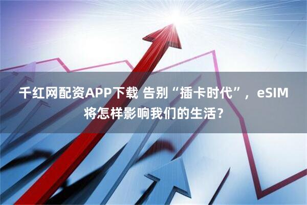 千红网配资APP下载 告别“插卡时代”，eSIM将怎样影响我们的生活？