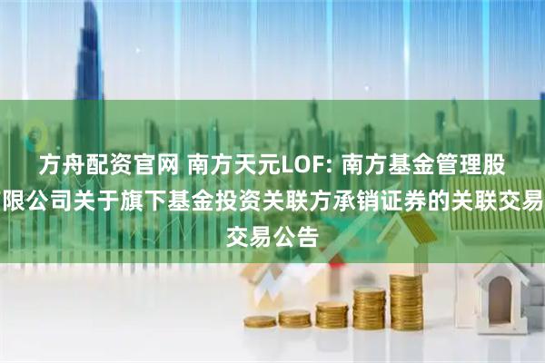 方舟配资官网 南方天元LOF: 南方基金管理股份有限公司关于旗下基金投资关联方承销证券的关联交易公告