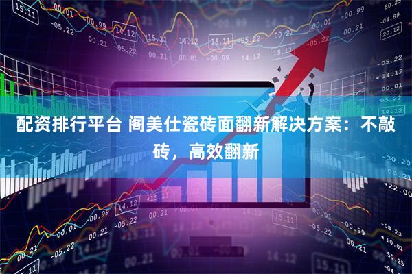 配资排行平台 阁美仕瓷砖面翻新解决方案：不敲砖，高效翻新