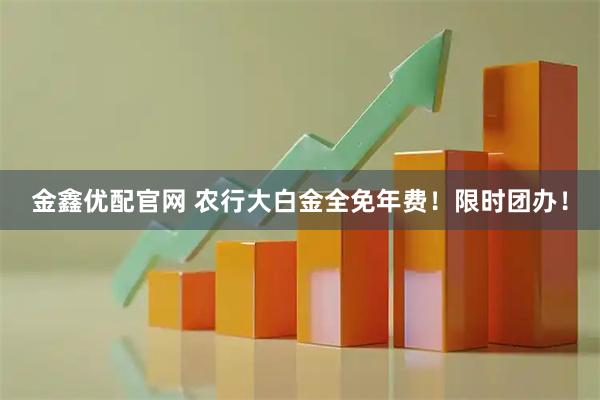 金鑫优配官网 农行大白金全免年费！限时团办！