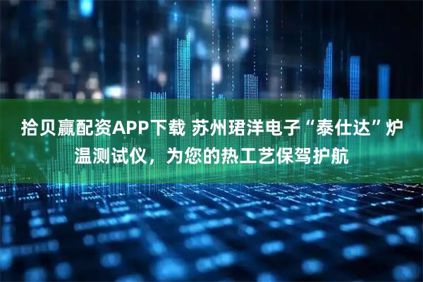 拾贝赢配资APP下载 苏州珺洋电子“泰仕达”炉温测试仪，为您的热工艺保驾护航