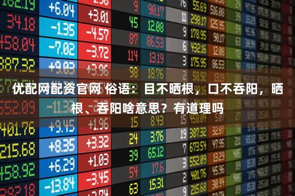 优配网配资官网 俗语：目不晒根，口不吞阳，晒根、吞阳啥意思？有道理吗