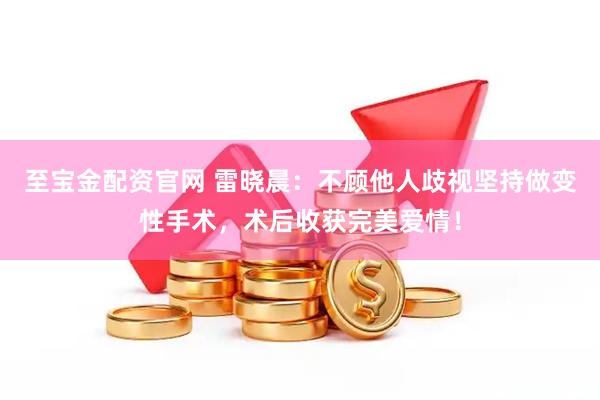 至宝金配资官网 雷晓晨：不顾他人歧视坚持做变性手术，术后收获完美爱情！