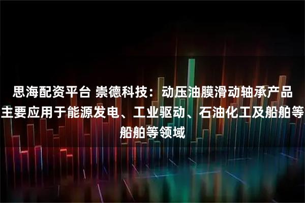思海配资平台 崇德科技：动压油膜滑动轴承产品目前主要应用于能源发电、工业驱动、石油化工及船舶等领域