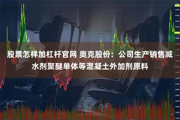 股票怎样加杠杆官网 奥克股份：公司生产销售减水剂聚醚单体等混凝土外加剂原料
