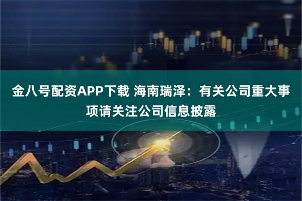 金八号配资APP下载 海南瑞泽：有关公司重大事项请关注公司信息披露