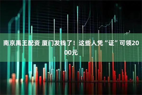 南京禹王配资 厦门发钱了！这些人凭“证”可领2000元