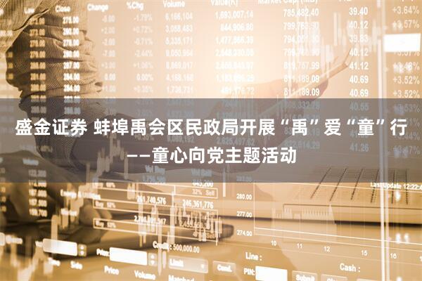 盛金证券 蚌埠禹会区民政局开展“禹”爱“童”行——童心向党主题活动