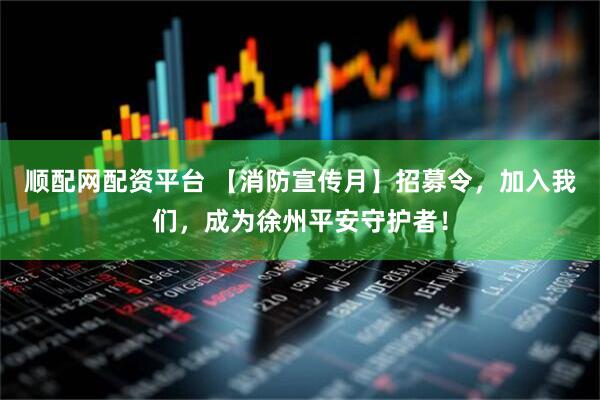 顺配网配资平台 【消防宣传月】招募令，加入我们，成为徐州平安守护者！