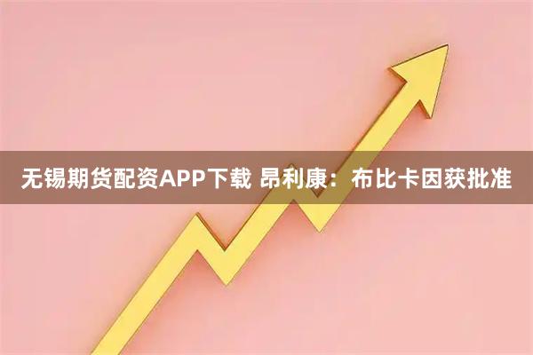 无锡期货配资APP下载 昂利康：布比卡因获批准