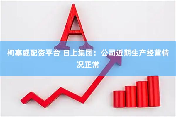 柯塞威配资平台 日上集团：公司近期生产经营情况正常