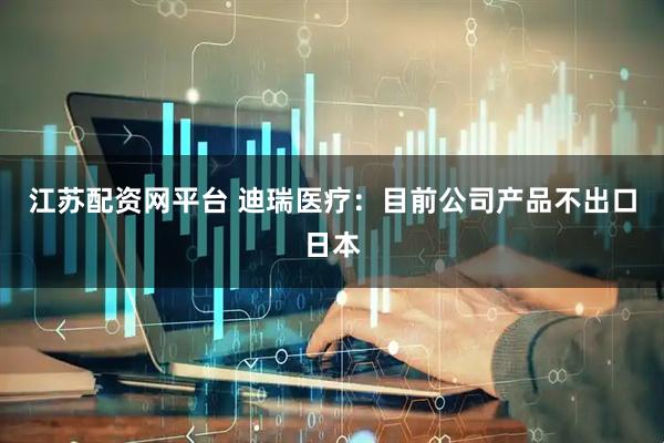 江苏配资网平台 迪瑞医疗：目前公司产品不出口日本