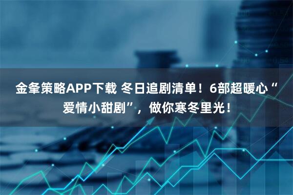 金夆策略APP下载 冬日追剧清单！6部超暖心“爱情小甜剧”，做你寒冬里光！