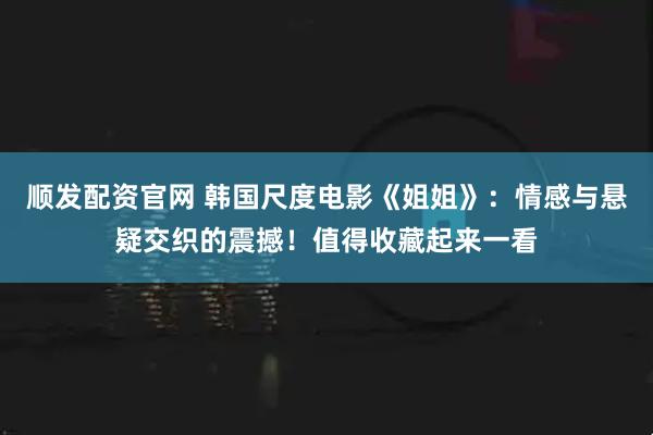 顺发配资官网 韩国尺度电影《姐姐》：情感与悬疑交织的震撼！值得收藏起来一看