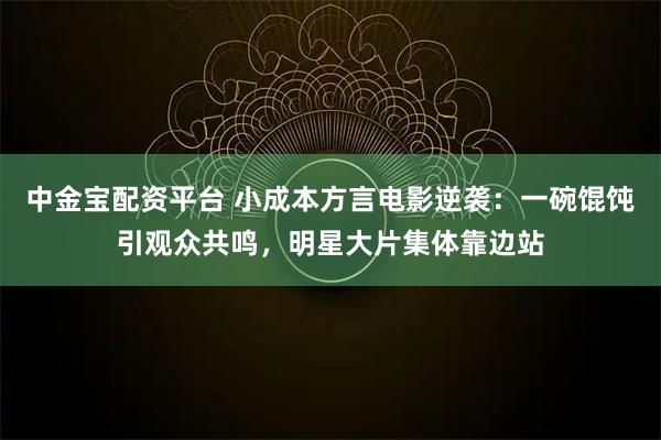 中金宝配资平台 小成本方言电影逆袭：一碗馄饨引观众共鸣，明星大片集体靠边站
