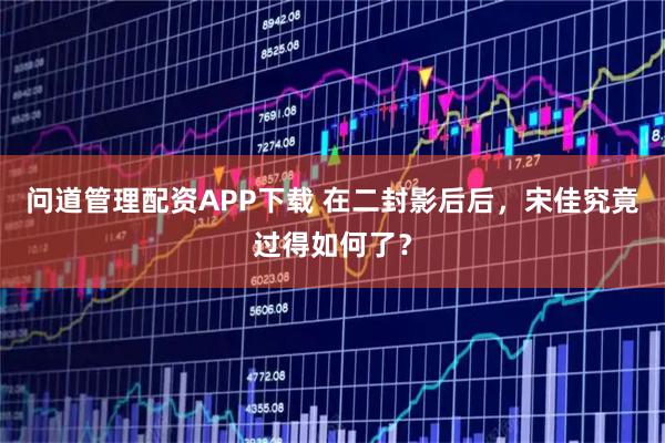 问道管理配资APP下载 在二封影后后，宋佳究竟过得如何了？