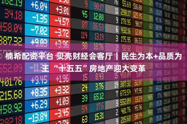 楠希配资平台 贝壳财经会客厅｜民生为本+品质为王 “十五五”房地产迎大变革