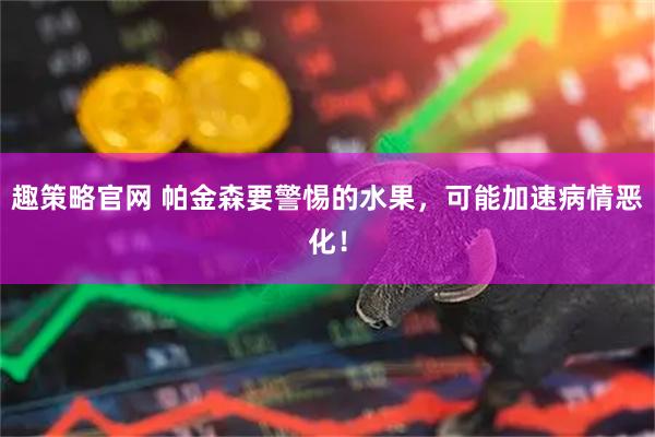 趣策略官网 帕金森要警惕的水果，可能加速病情恶化！