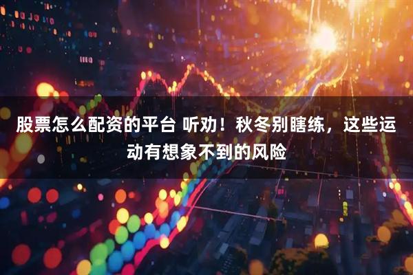 股票怎么配资的平台 听劝！秋冬别瞎练，这些运动有想象不到的风险