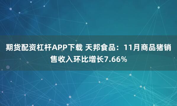 期货配资杠杆APP下载 天邦食品：11月商品猪销售收入环比增长7.66%