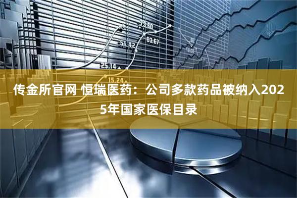 传金所官网 恒瑞医药：公司多款药品被纳入2025年国家医保目录