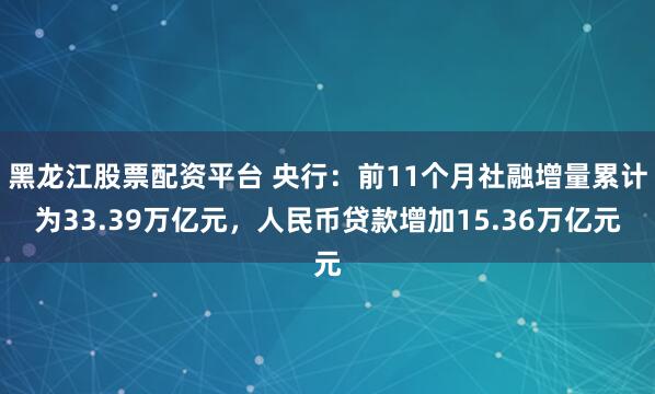 黑龙江股票配资平台 央行：前11个月社融增量累计为33.39万亿元，人民币贷款增加15.36万亿元