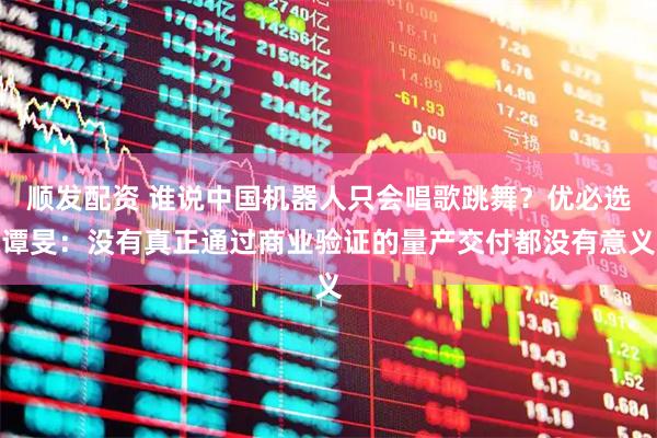 顺发配资 谁说中国机器人只会唱歌跳舞？优必选谭旻：没有真正通过商业验证的量产交付都没有意义