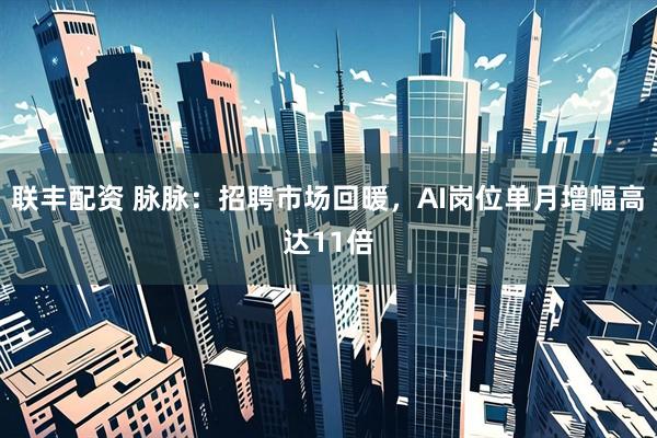 联丰配资 脉脉：招聘市场回暖，AI岗位单月增幅高达11倍