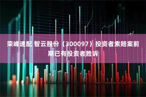 荣峰速配 智云股份（300097）投资者索赔案前期已有投资者胜诉