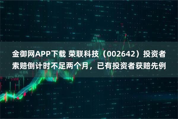 金御网APP下载 荣联科技（002642）投资者索赔倒计时不足两个月，已有投资者获赔先例