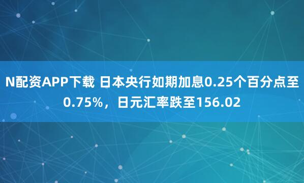 N配资APP下载 日本央行如期加息0.25个百分点至0.75%，日元汇率跌至156.02
