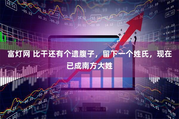 富灯网 比干还有个遗腹子，留下一个姓氏，现在已成南方大姓