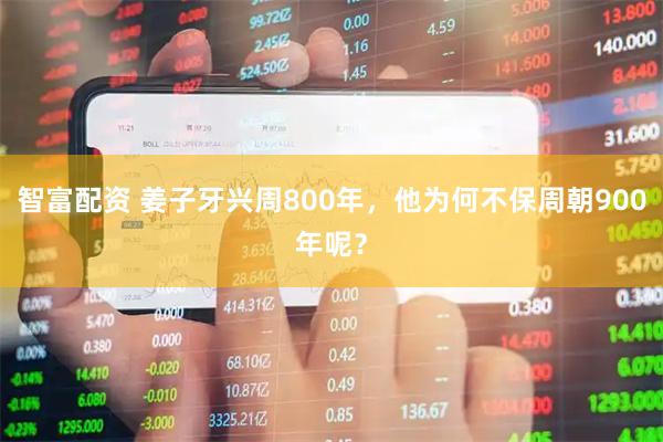 智富配资 姜子牙兴周800年，他为何不保周朝900年呢？