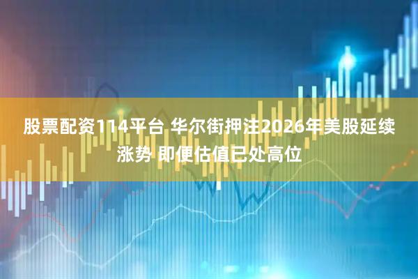 股票配资114平台 华尔街押注2026年美股延续涨势 即便估值已处高位