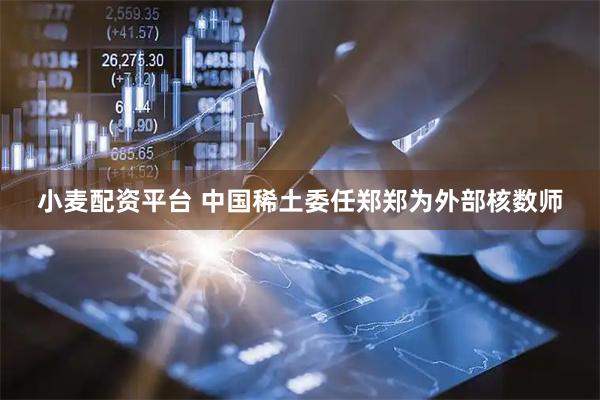 小麦配资平台 中国稀土委任郑郑为外部核数师