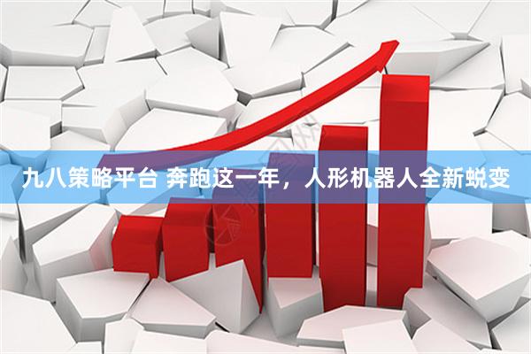 九八策略平台 奔跑这一年，人形机器人全新蜕变