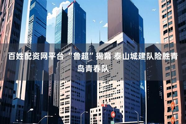 百姓配资网平台 “鲁超”揭幕 泰山城建队险胜青岛青春队