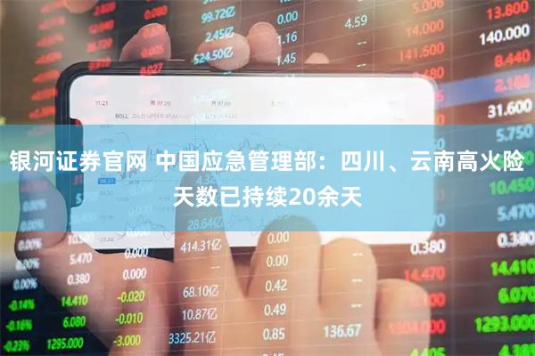 银河证券官网 中国应急管理部：四川、云南高火险天数已持续20余天
