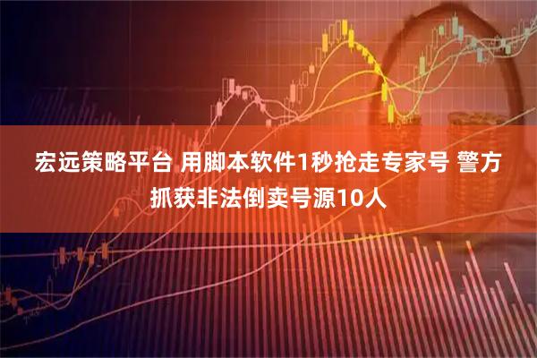 宏远策略平台 用脚本软件1秒抢走专家号 警方抓获非法倒卖号源10人