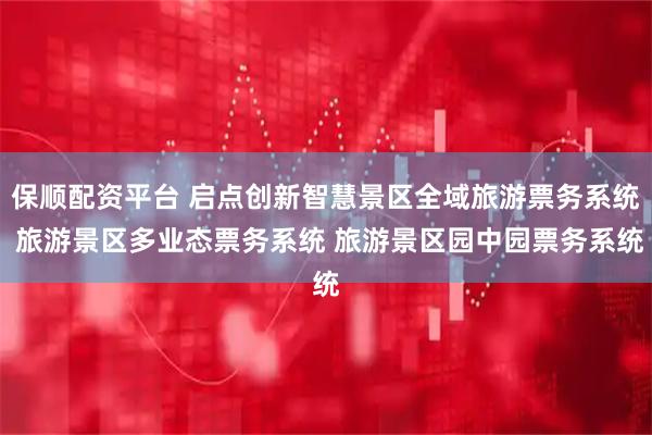 保顺配资平台 启点创新智慧景区全域旅游票务系统 旅游景区多业态票务系统 旅游景区园中园票务系统