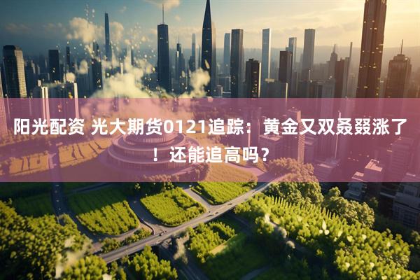 阳光配资 光大期货0121追踪：黄金又双叒叕涨了！还能追高吗？