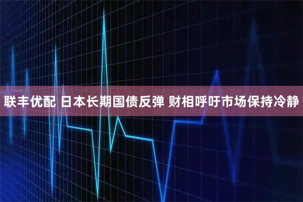 联丰优配 日本长期国债反弹 财相呼吁市场保持冷静