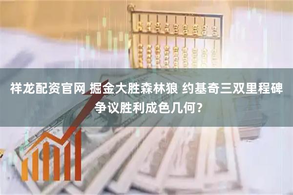 祥龙配资官网 掘金大胜森林狼 约基奇三双里程碑 争议胜利成色几何？