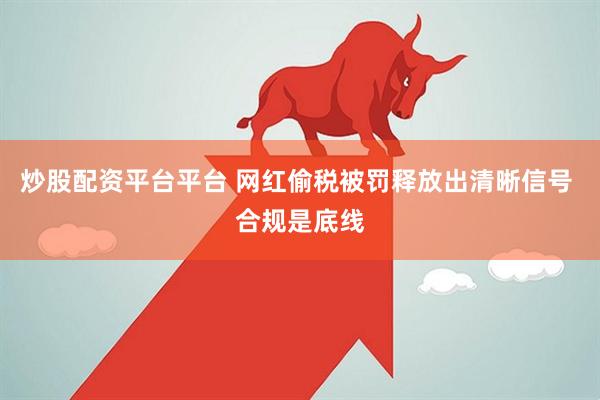 炒股配资平台平台 网红偷税被罚释放出清晰信号 合规是底线