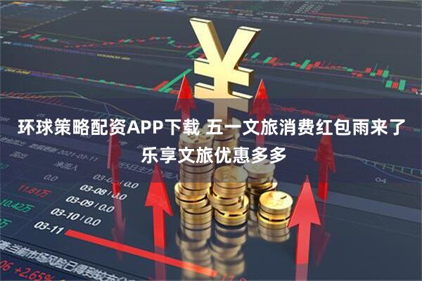 环球策略配资APP下载 五一文旅消费红包雨来了 乐享文旅优惠多多